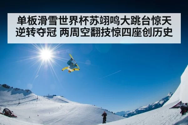 单板滑雪世界杯苏翊鸣大跳台惊天逆转夺冠 两周空翻技惊四座创历史