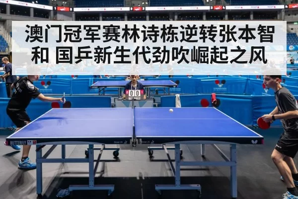 澳门冠军赛林诗栋逆转张本智和 国乒新生代劲吹崛起之风