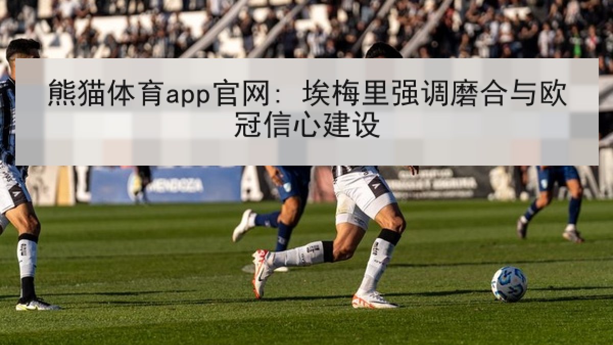 熊猫体育app官网: 埃梅里强调磨合与欧冠信心建设