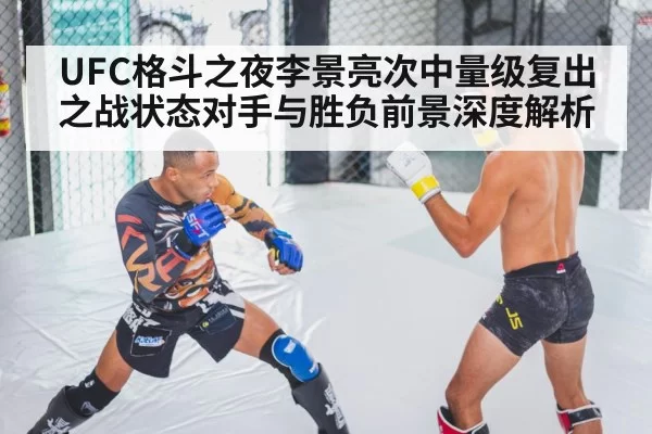 UFC格斗之夜李景亮次中量级复出之战状态对手与胜负前景深度解析